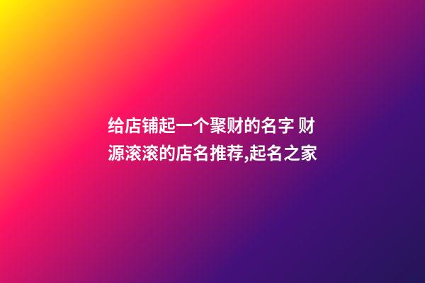 给店铺起一个聚财的名字 财源滚滚的店名推荐,起名之家